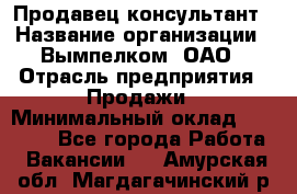 Продавец-консультант › Название организации ­ Вымпелком, ОАО › Отрасль предприятия ­ Продажи › Минимальный оклад ­ 20 000 - Все города Работа » Вакансии   . Амурская обл.,Магдагачинский р-н